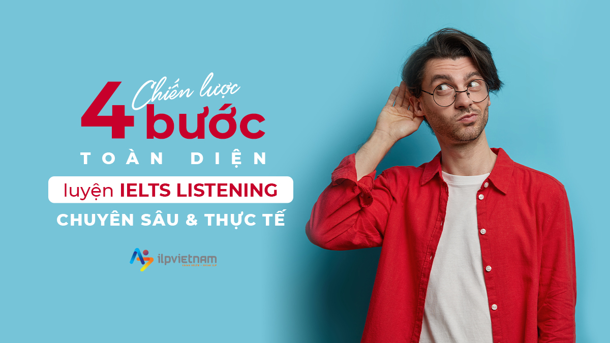 CHIẾN LƯỢC 4 BƯỚC LUYỆN IELTS LISTENING CHUYÊN SÂU & THỰC TẾ