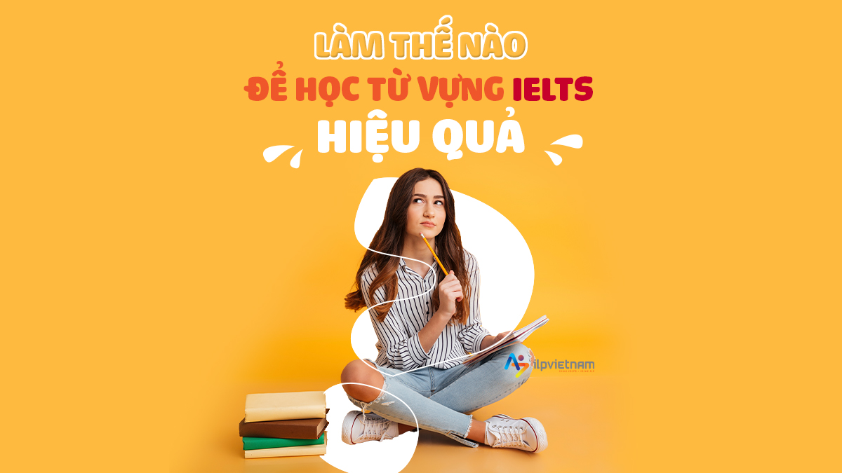 “MÁCH NƯỚC” HỌC TỪ VỰNG IELTS THẾ NÀO CHO HIỆU QUẢ?