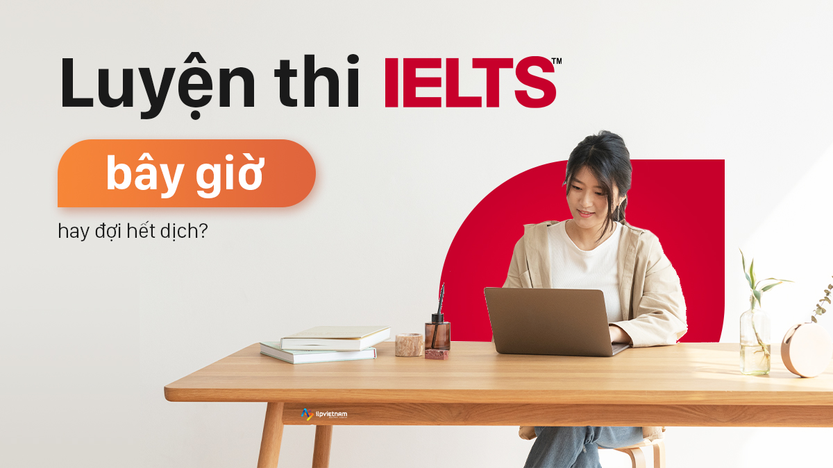 LUYỆN THI IELTS BÂY GIỜ HAY ĐỢI HẾT DỊCH?