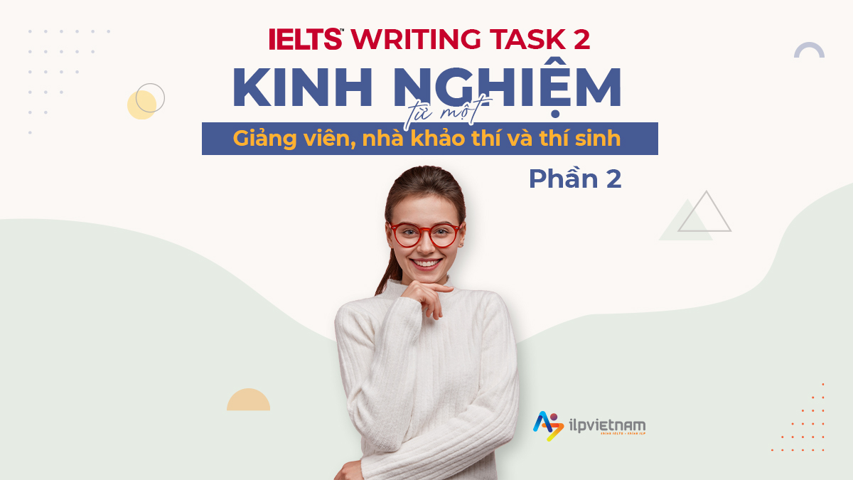 IELTS WRITING TASK 2: KINH NGHIỆM TỪ MỘT “NHÀ KHẢO THÍ”, “GIẢNG VIÊN” VÀ “THÍ SINH” – PHẦN 2