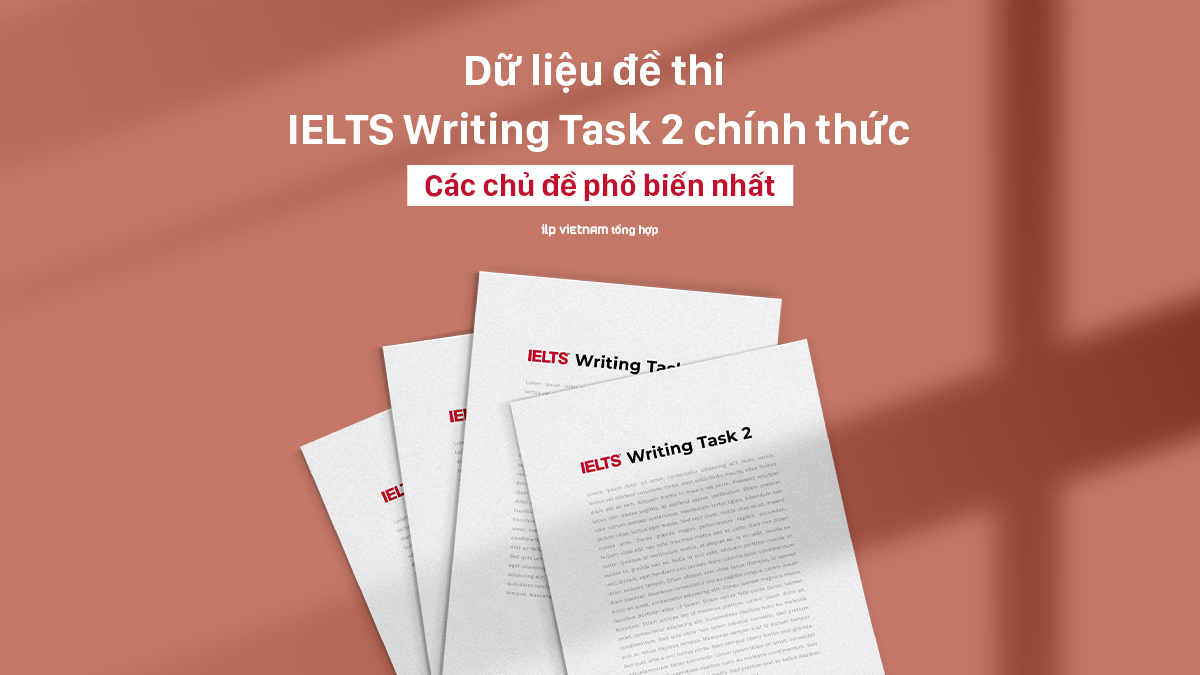 DỮ LIỆU ĐỀ IELTS WRITING TASK 2 CHÍNH THỨC – ILP VIETNAM TỔNG HỢP