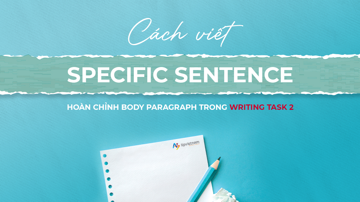 CÁCH VIẾT SPECIFIC SENTENCE – HOÀN CHỈNH BODY PARAGRAPH TRONG WRITING TASK 2