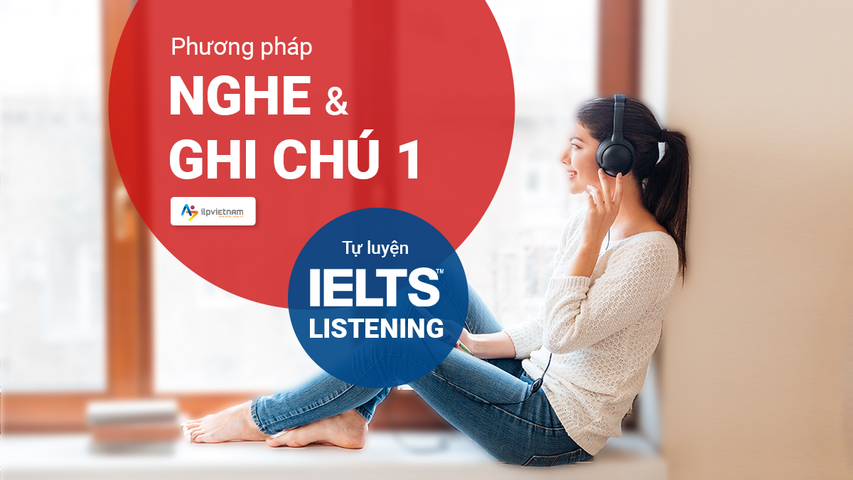 PHƯƠNG PHÁP NGHE & GHI CHÚ 1: TỰ LUYỆN IELTS LISTENING