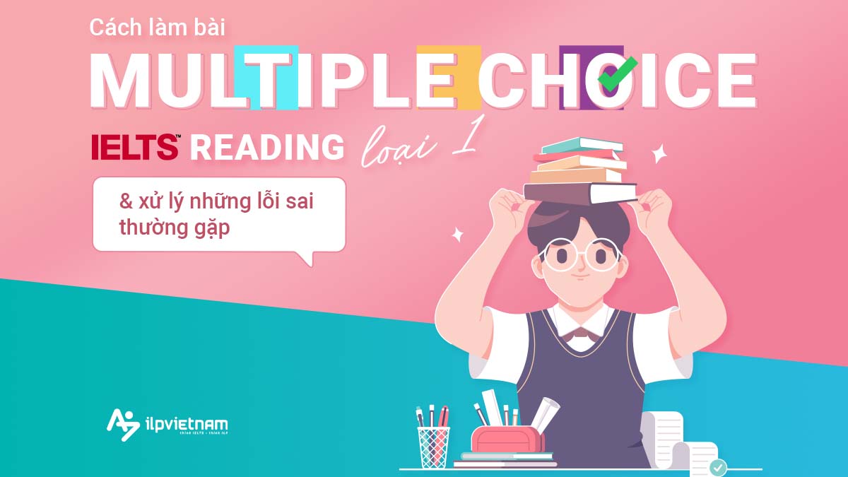 CÁCH LÀM BÀI MULTIPLE CHOICE IELTS READING LOẠI 1 VÀ XỬ LÝ LỖI SAI THƯỜNG GẶP