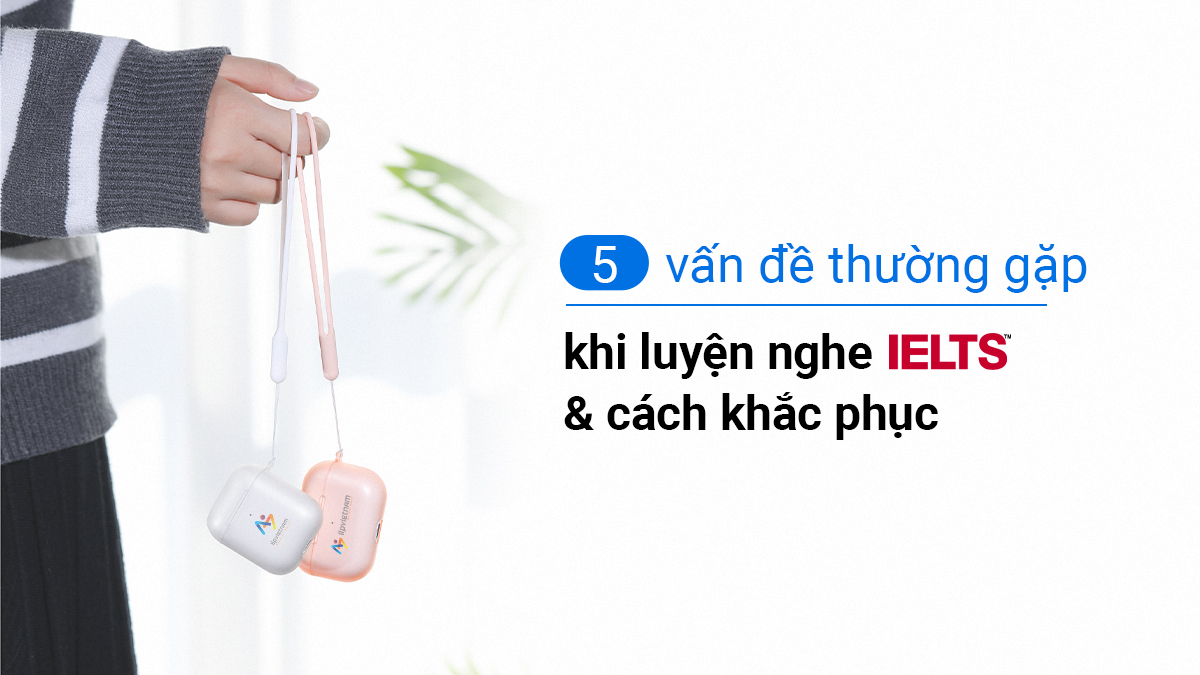 05 VẤN ĐỀ THƯỜNG GẶP KHI LUYỆN NGHE IELTS VÀ CÁCH KHẮC PHỤC