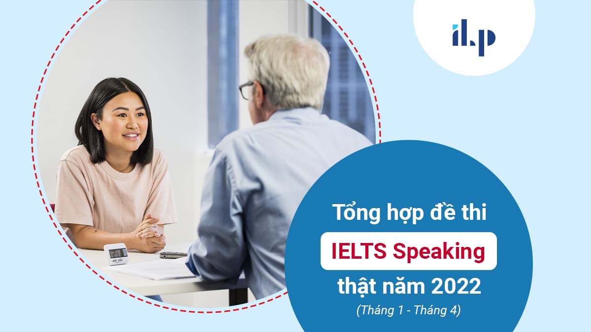 TỔNG HỢP ĐỀ THI IELTS SPEAKING THẬT NĂM 2022 (THÁNG 1 – THÁNG 4)