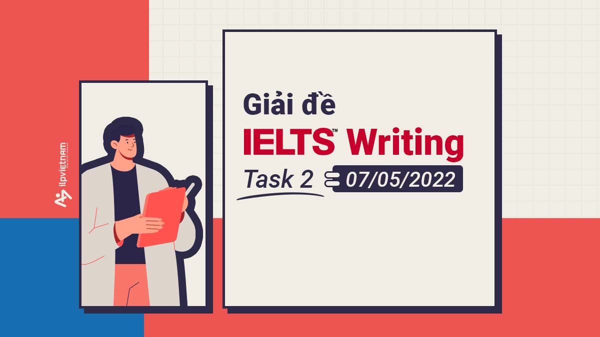 GIẢI ĐỀ IELTS WRITING TASK 2 NGÀY 07/05/2022