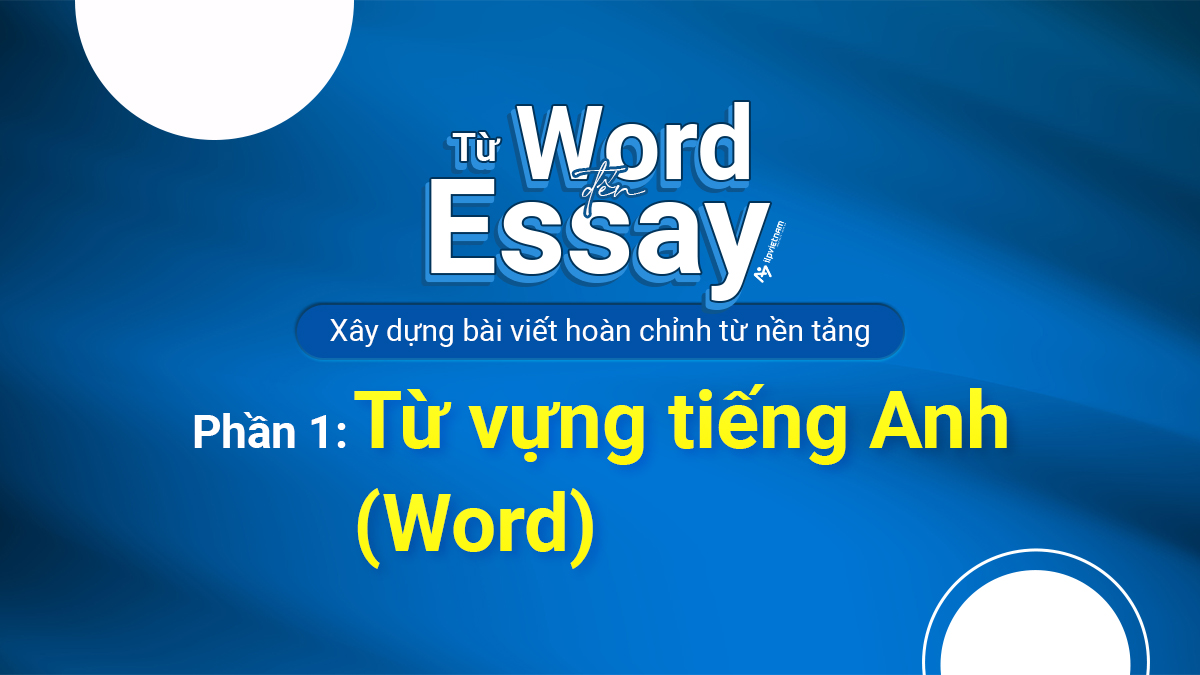 TỪ WORD ĐẾN ESSAY – XÂY DỰNG BÀI VIẾT HOÀN CHỈNH TỪ NỀN TẢNG – PHẦN 1: TỪ VỰNG TIẾNG ANH (WORD)