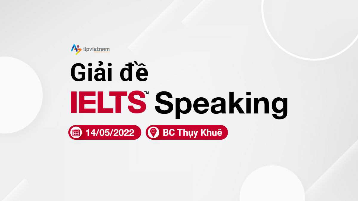 GIẢI ĐỀ IELTS SPEAKING NGÀY 14/05/2022 – BC THỤY KHUÊ