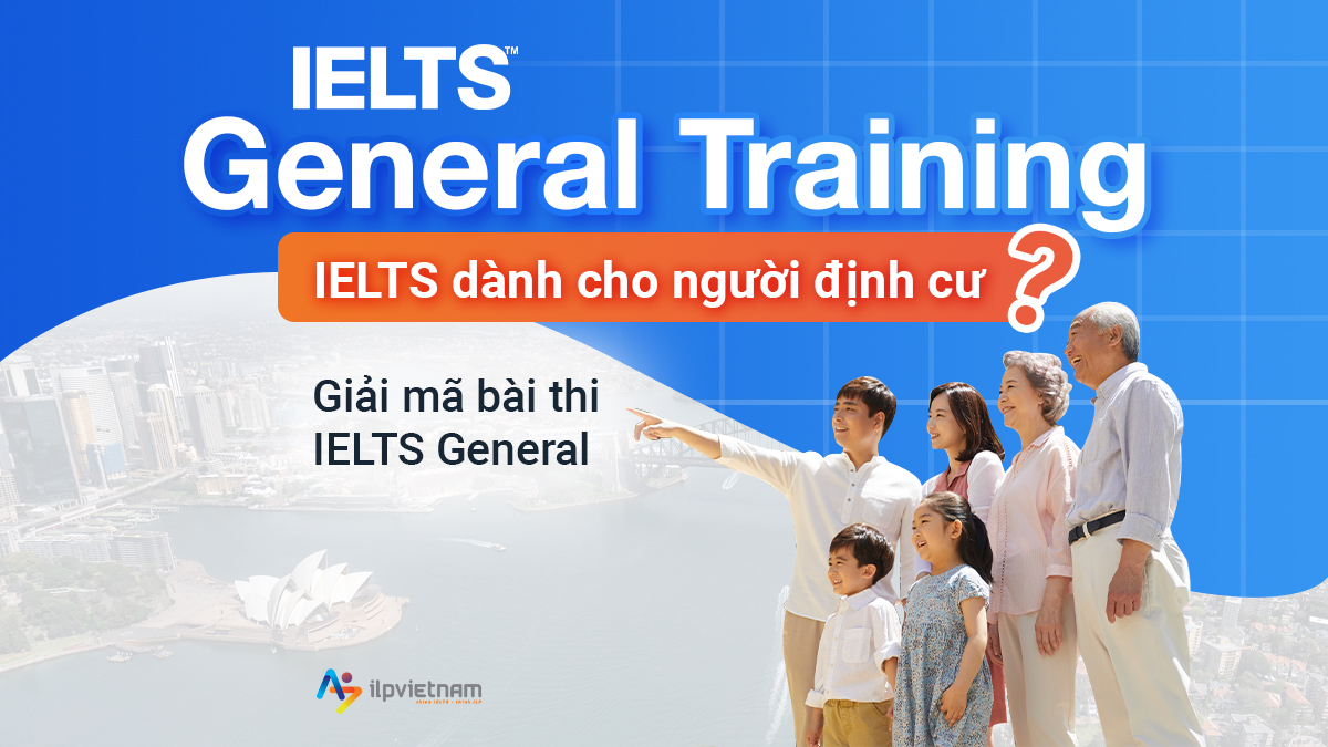 IELTS GENERAL TRAINING – IELTS DÀNH CHO NGƯỜI ĐỊNH CƯ? GIẢI MÃ BÀI THI IELTS GENERAL