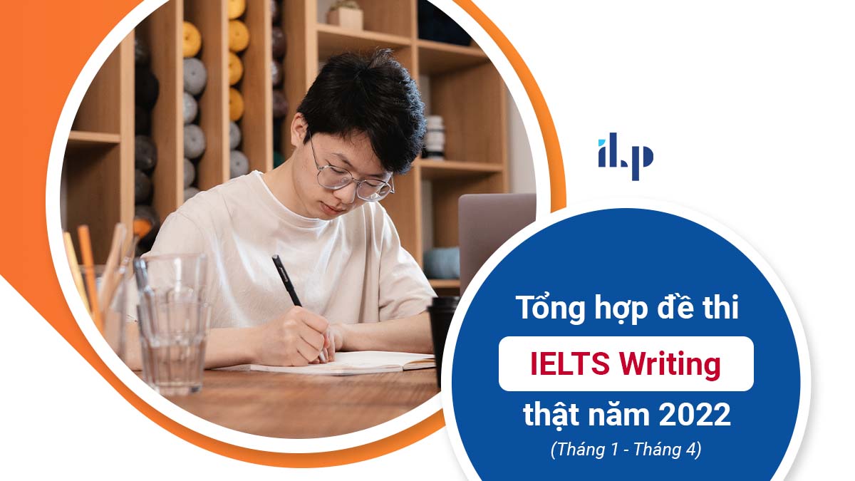 TỔNG HỢP ĐỀ THI IELTS WRITING THẬT NĂM 2022 (THÁNG 1 – THÁNG 4)