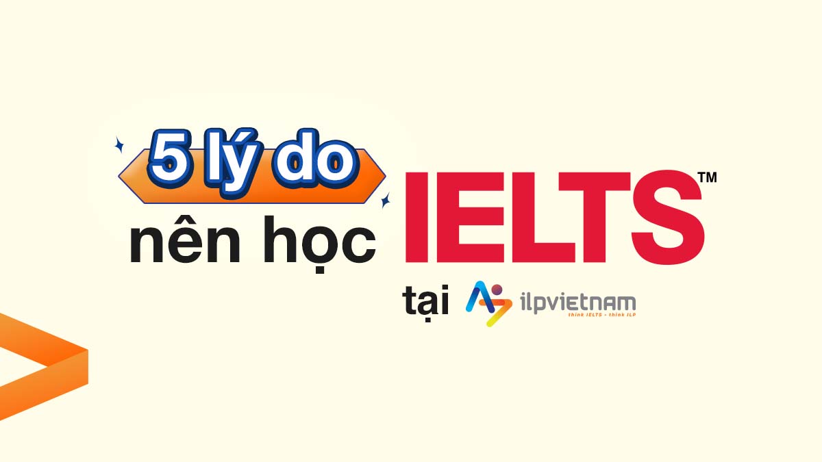 05 LÝ DO NÊN HỌC IELTS TẠI HỌC VIỆN ĐÀO TẠO IELTS CHUYÊN SÂU ILP