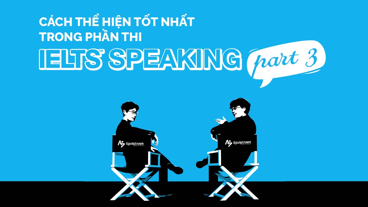 CÁCH NÀO ĐỂ BẠN THỂ HIỆN TỐT NHẤT TRONG PHẦN THI IELTS SPEAKING PART 3