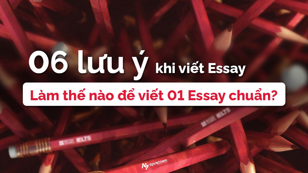 06 LƯU Ý CƠ BẢN KHI VIẾT ESSAY – LÀM THẾ NÀO ĐỂ VIẾT MỘT ESSAY CHUẨN?