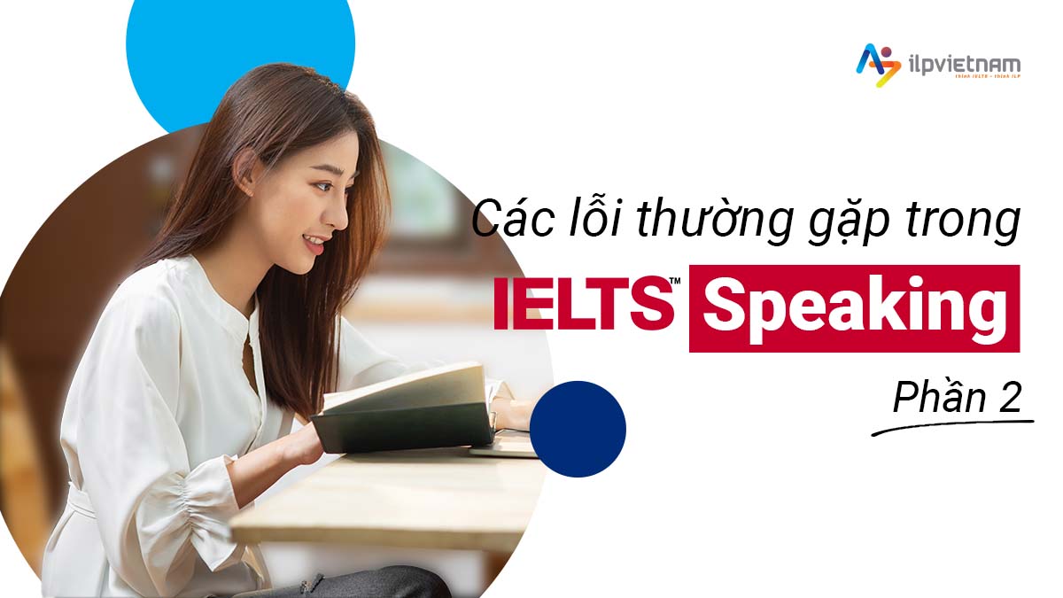 CÁC LỖI THƯỜNG GẶP TRONG IELTS SPEAKING (PHẦN 2)