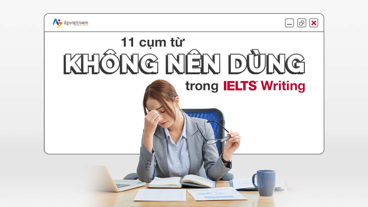 11 CỤM TỪ KHÔNG NÊN DÙNG TRONG IELTS WRITING