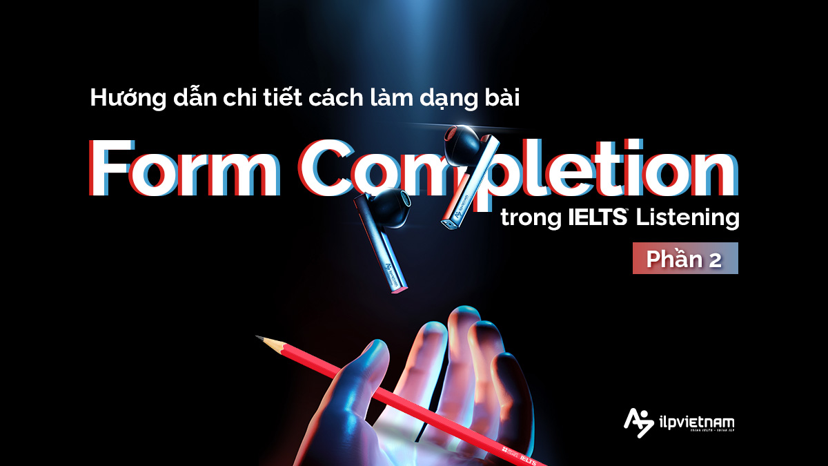 HƯỚNG DẪN CHI TIẾT CÁCH LÀM DẠNG FORM COMPLETION TRONG IELTS LISTENING (PHẦN 2)