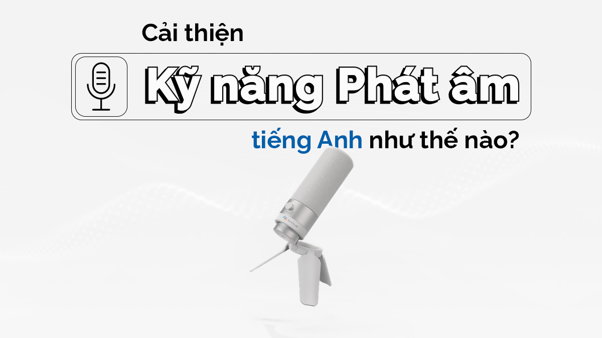 CẢI THIỆN KỸ NĂNG PHÁT ÂM TIẾNG ANH NHƯ THẾ NÀO?