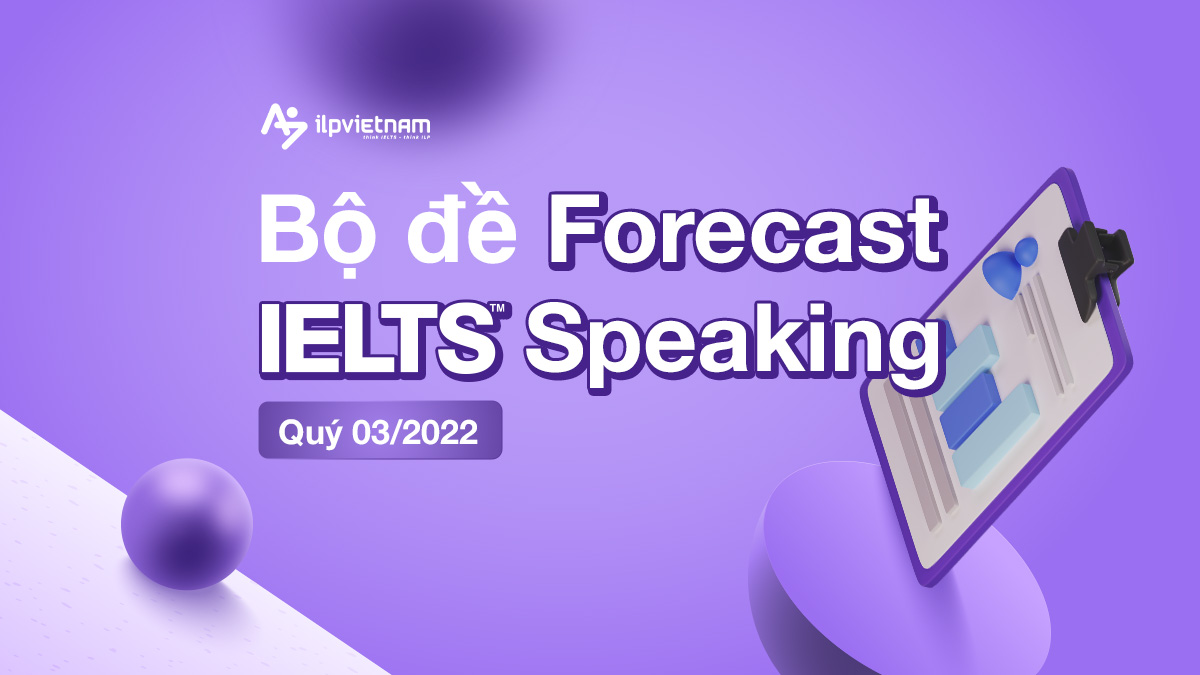 TỔNG HỢP ĐỀ IELTS SPEAKING FORECAST QUÝ 03/2022