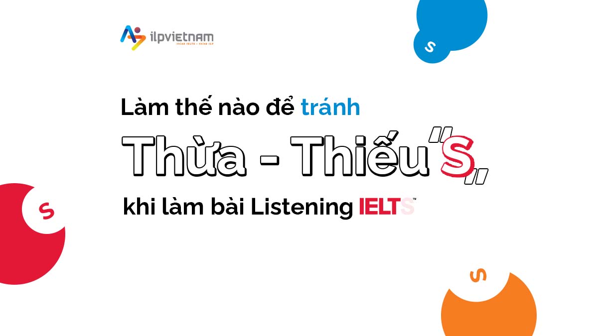 LÀM THẾ NÀO ĐỂ TRÁNH THỪA HOẶC THIẾU “S” KHI LÀM CÁC DẠNG LISTENING IELTS?