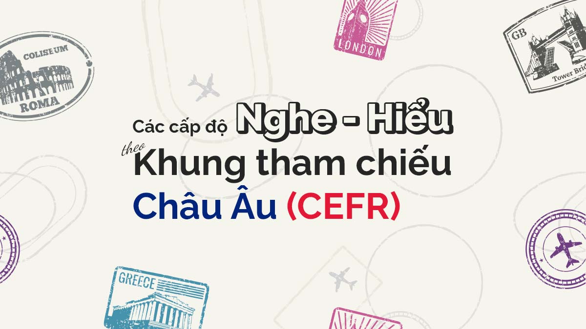 CÁC CẤP ĐỘ NGHE – HIỂU THEO KHUNG THAM CHIẾU CHÂU ÂU (CERF)