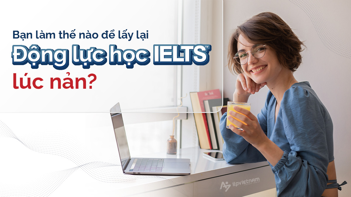 BẠN LÀM THẾ NÀO ĐỂ LẤY ĐỘNG LỰC HỌC IELTS LÚC NẢN?