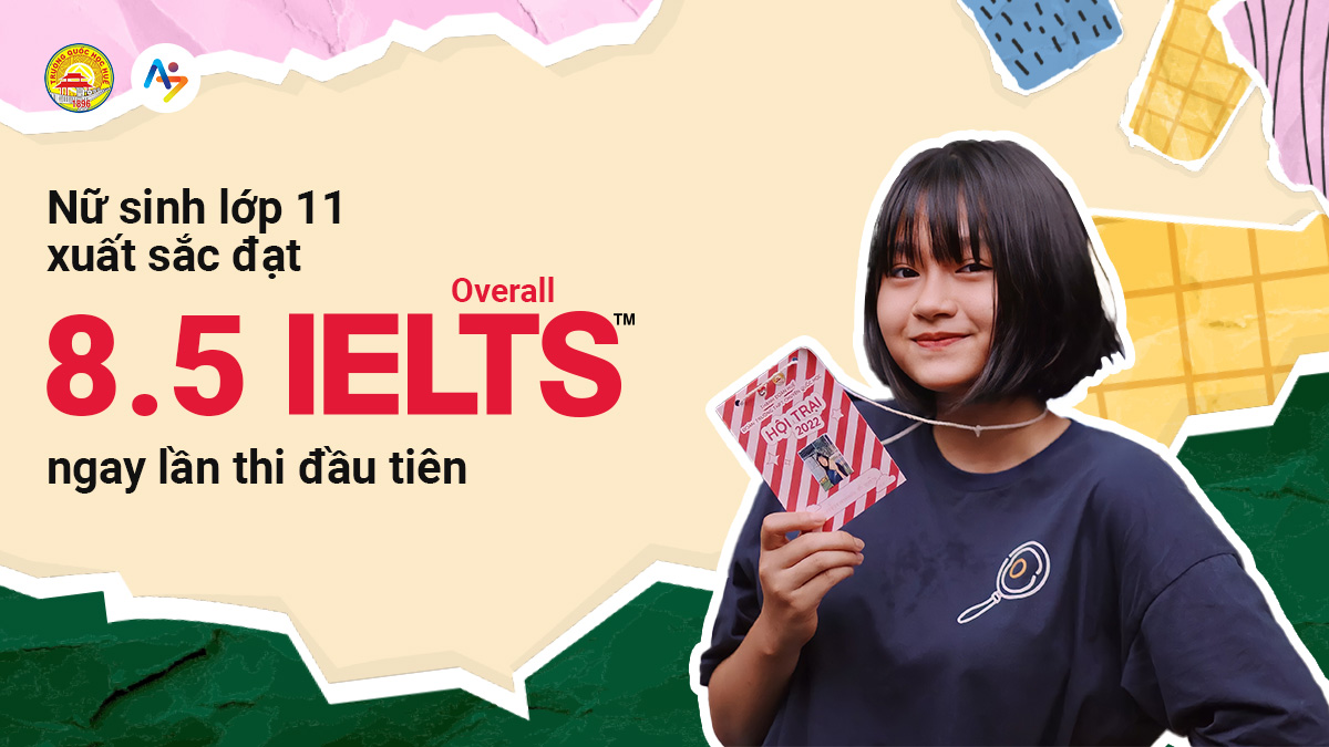 NỮ SINH LỚP 11 XUẤT SẮC ĐẠT 8.5 IELTS OVERALL NGAY LẦN THI ĐẦU TIÊN