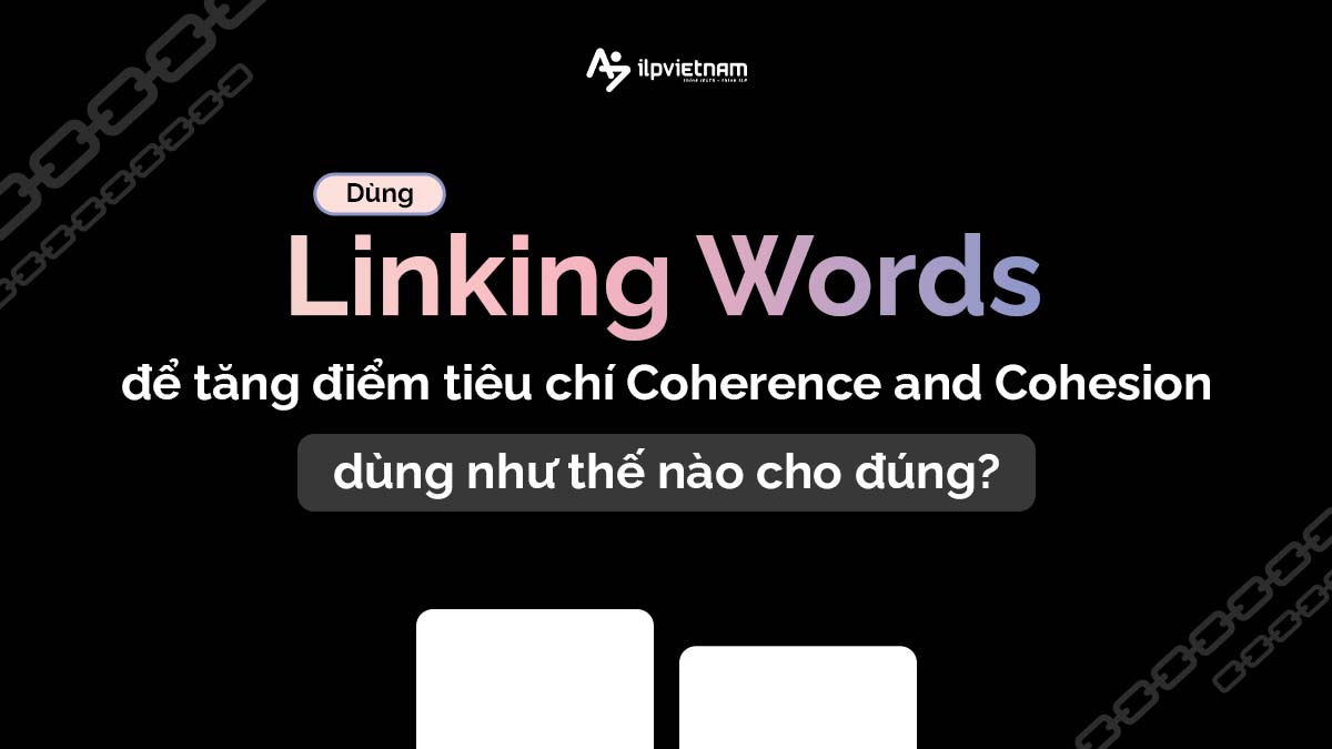 DÙNG LINKING WORDS ĐỂ TĂNG ĐIỂM TIÊU CHÍ COHERENCE & COHESION – DÙNG NHƯ THẾ NÀO CHO ĐÚNG?