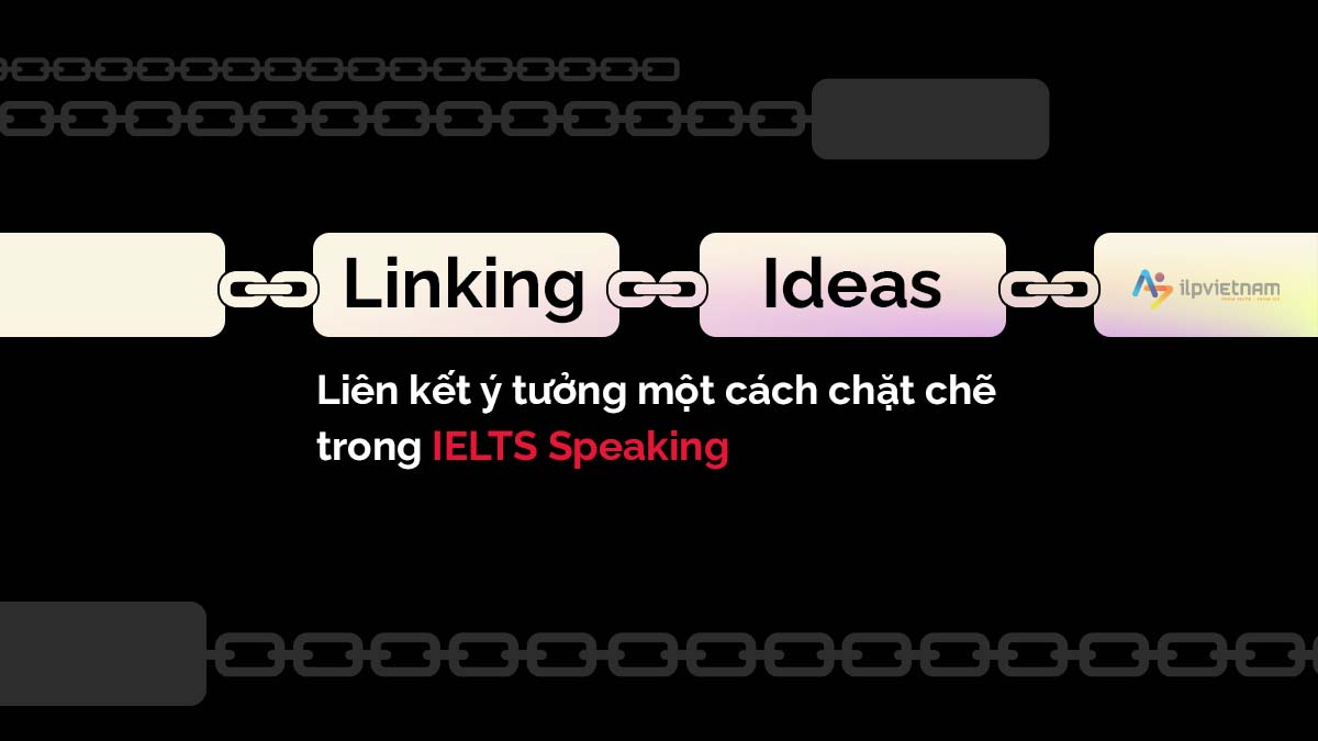 LINKING IDEAS – LIÊN KẾT Ý TƯỞNG MỘT CÁCH CHẶT CHẼ TRONG IELTS SPEAKING