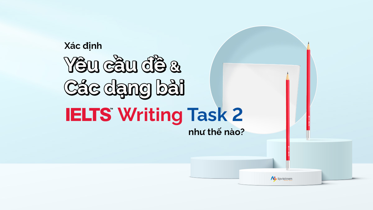 XÁC ĐỊNH YÊU CẦU ĐỀ VÀ CÁC DẠNG BÀI WRITING TASK 2 NHƯ THẾ NÀO?