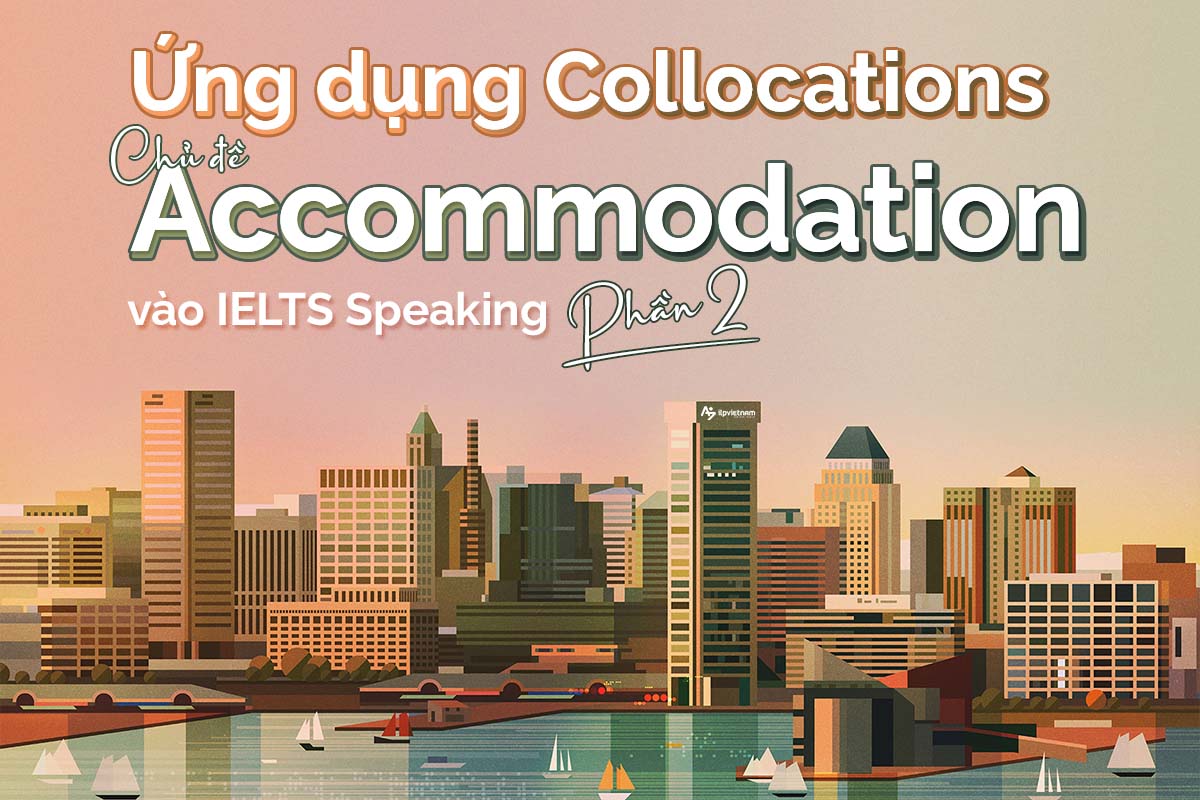 Ứng dụng các collocations chủ đề Acommodation vào IELTS Speaking - PART 2