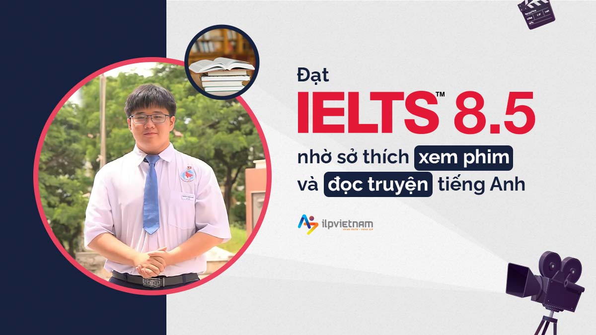 ĐẠT IELTS 8.5 NHỜ SỞ THÍCH XEM PHIM VÀ ĐỌC TRUYỆN TIẾNG ANH