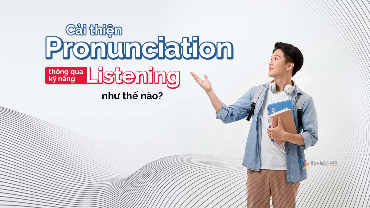 CẢI THIỆN PRONUNCIATION THÔNG QUA KỸ NĂNG LISTENING NHƯ THẾ NÀO?