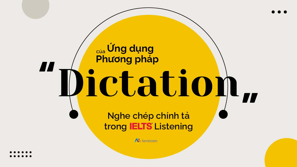 ỨNG DỤNG CỦA PHƯƠNG PHÁP “DICTATION” – NGHE CHÉP CHÍNH TẢ TRONG IELTS LISTENING