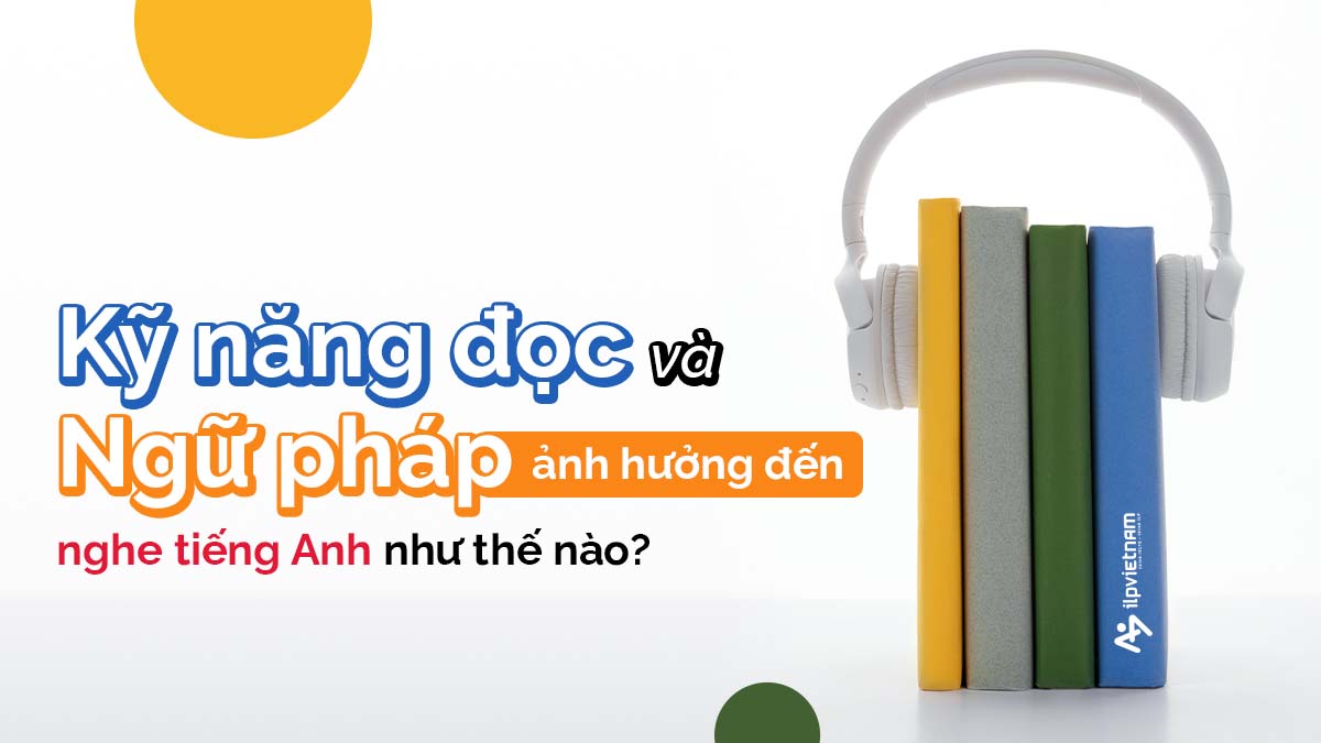 KỸ NĂNG ĐỌC VÀ NGỮ PHÁP ẢNH HƯỞNG ĐẾN NGHE TIẾNG ANH NHƯ THẾ NÀO?