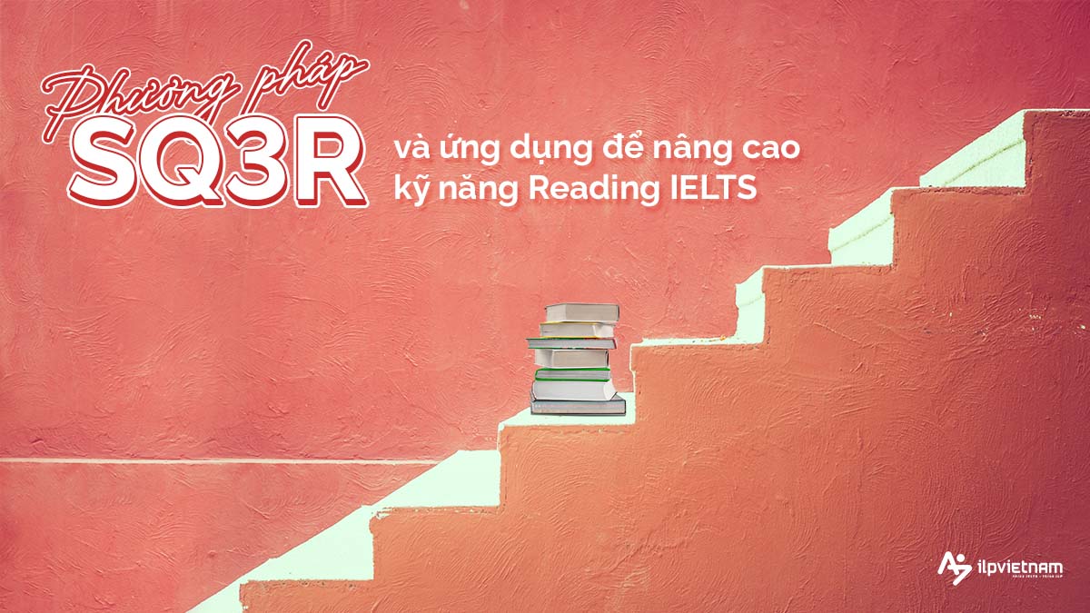 PHƯƠNG PHÁP SQ3R VÀ ỨNG DỤNG ĐỂ NÂNG CAO KỸ NĂNG READING IELTS