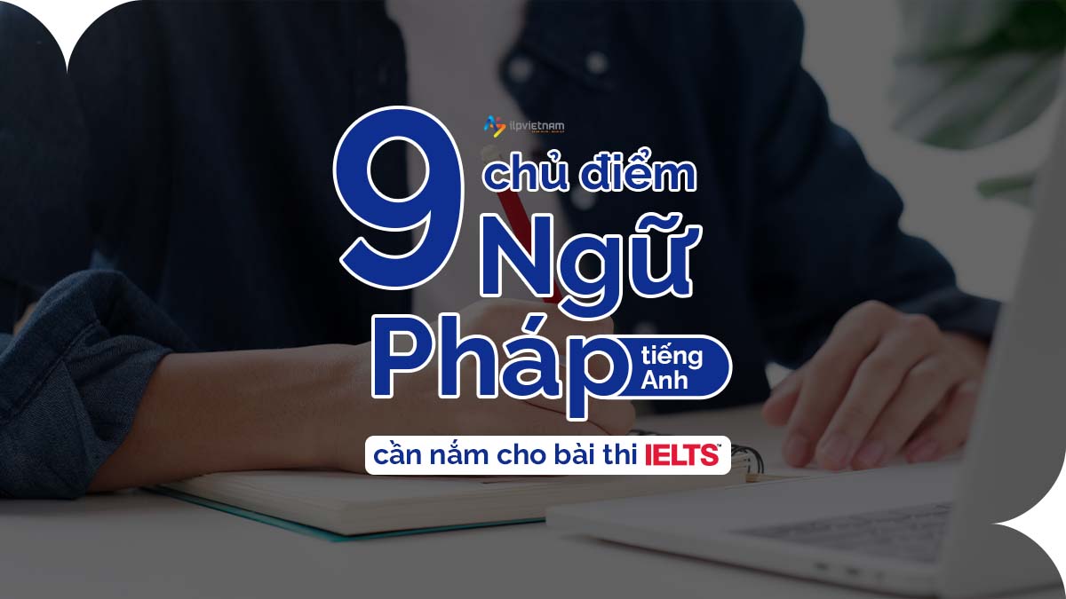 9 CHỦ ĐIỂM NGỮ PHÁP TIẾNG ANH CẦN NẮM CHO BÀI THI IELTS