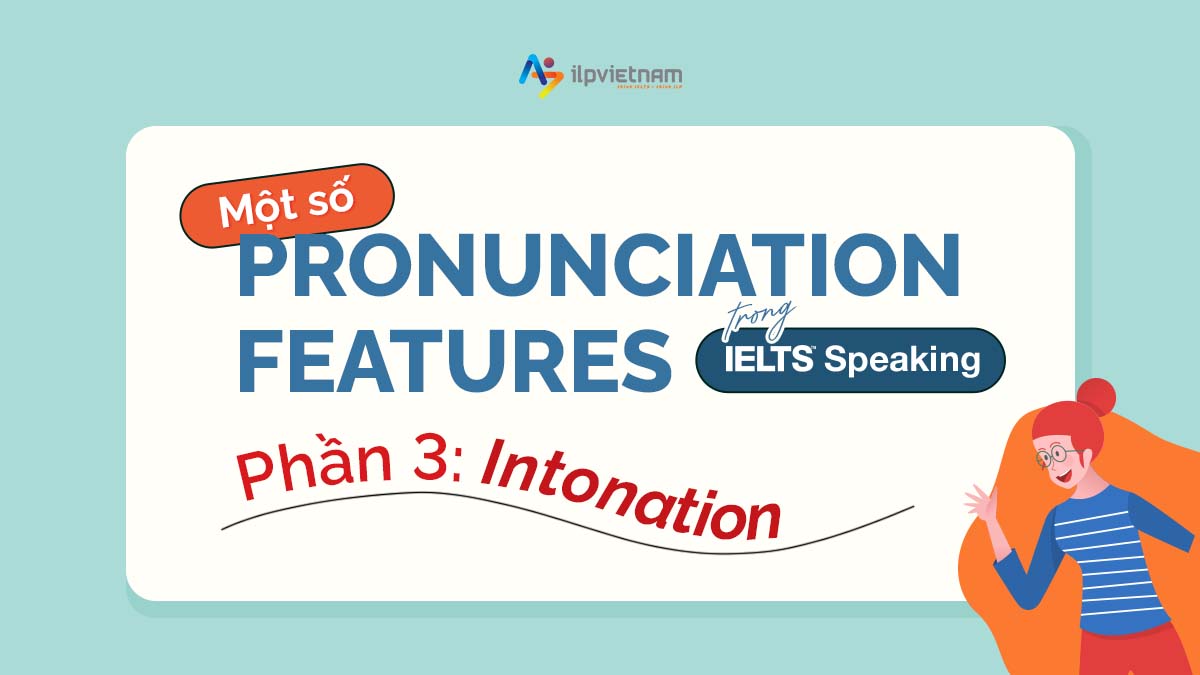 MỘT SỐ PRONUNCIATION FEATURES TRONG IELTS SPEAKING – PHẦN 3: INTONATION