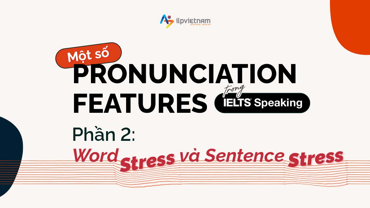 MỘT SỐ PRONUNCIATION FEATURES TRONG IELTS SPEAKING – PHẦN 2: WORD STRESS VÀ SENTENCE STRESS