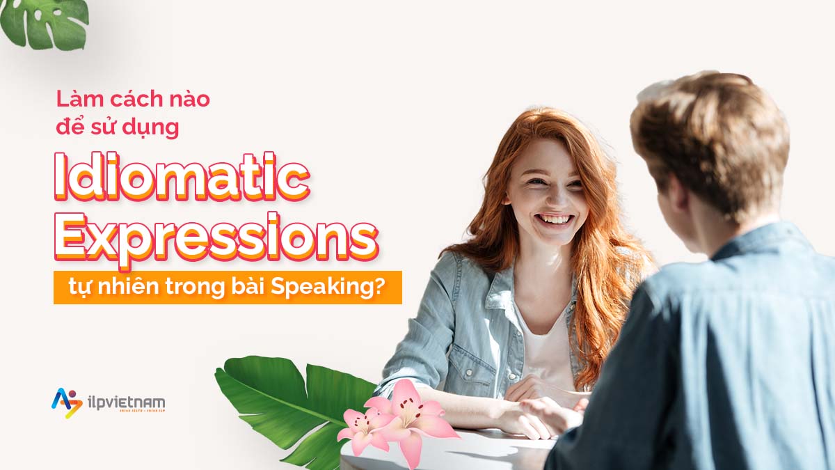 LÀM CÁCH NÀO ĐỂ SỬ DỤNG IDIOMATICS EXPRESSIONS TỰ NHIÊN TRONG BÀI SPEAKING?