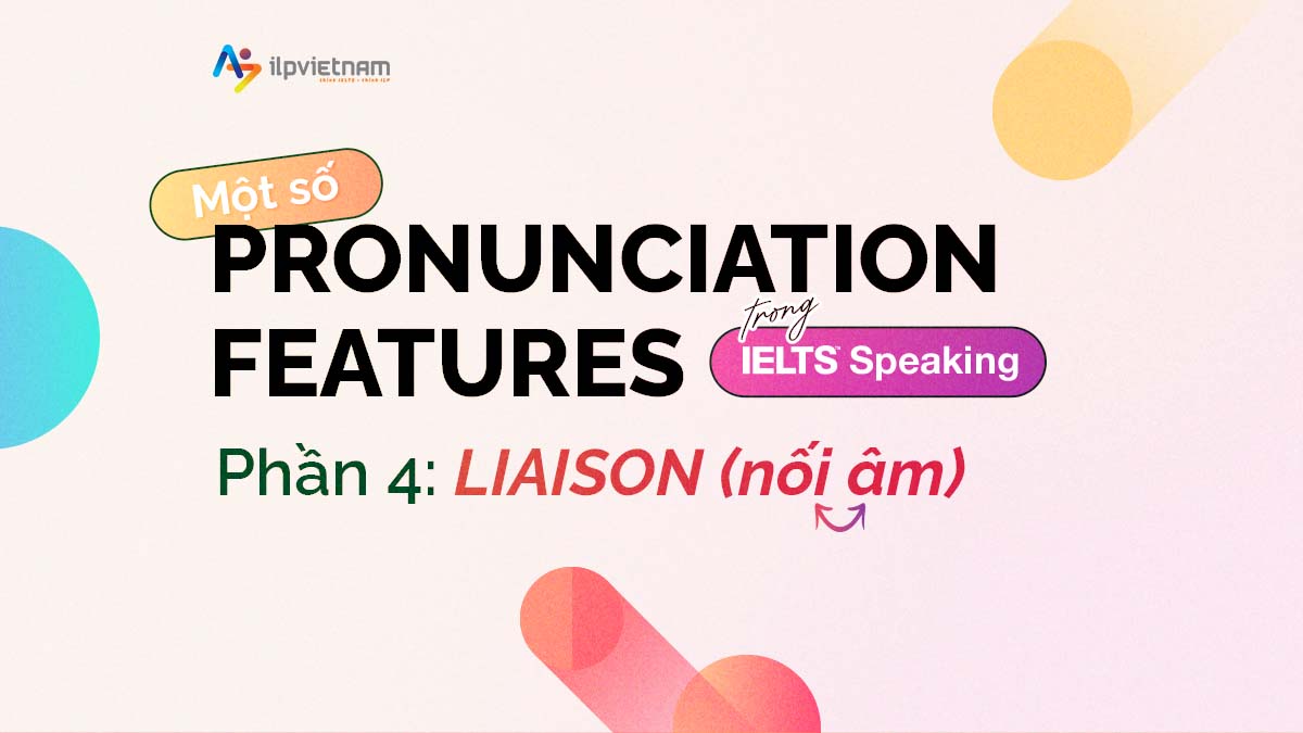 MỘT SỐ PRONUNCIATION FEATURES TRONG IELTS SPEAKING – PHẦN 4: LIAISON (NỐI ÂM)