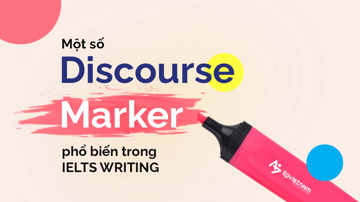 MỘT SỐ DISCOURSE MARKERS PHỔ BIẾN TRONG IELTS WRITING