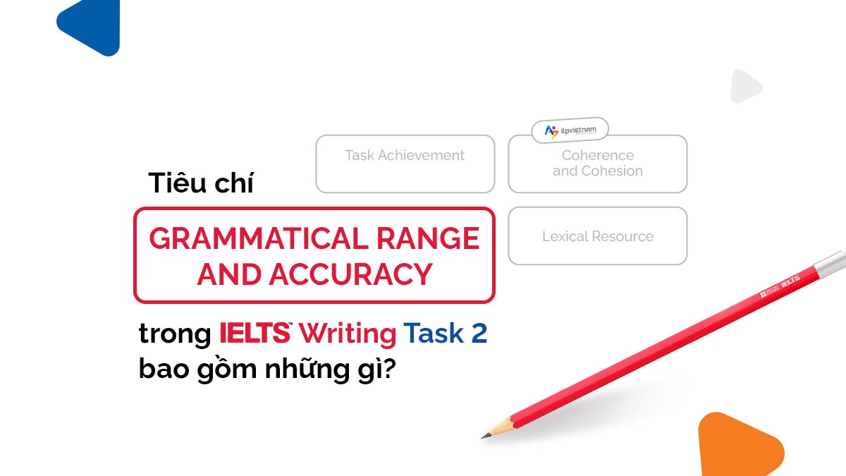 TIÊU CHÍ “GRAMMATICAL RANGE AND ACCURACY” TRONG IELTS WRITING TASK 2 BAO GỒM NHỮNG GÌ?