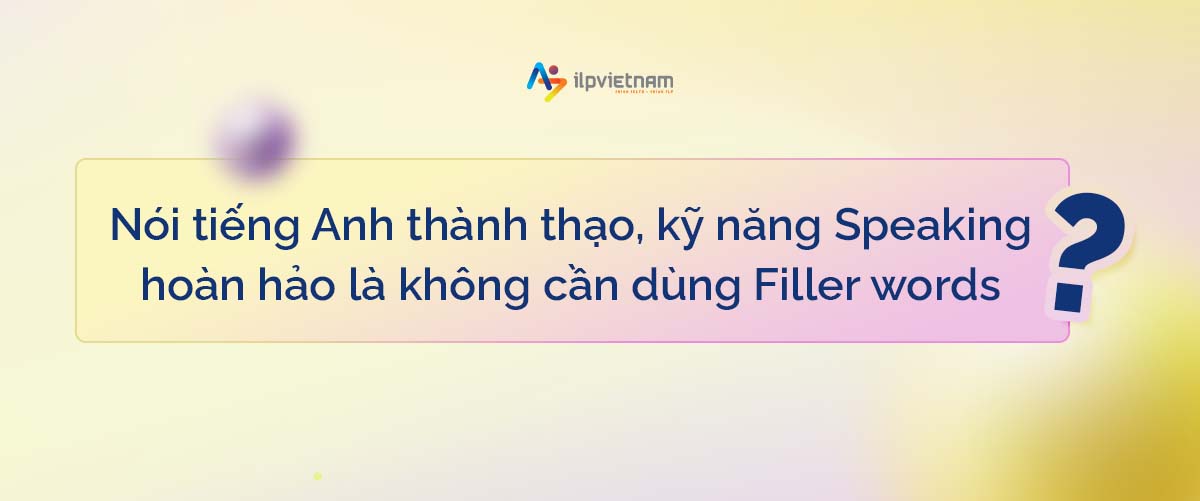 sử dụng filler words để nói tiếng anh tự nhiên hơn