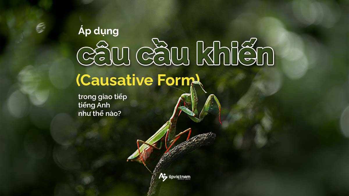 ÁP DỤNG CÂU CẦU KHIẾN (CAUSATIVE FORM) TRONG GIAO TIẾP TIẾNG ANH NHƯ THẾ NÀO?