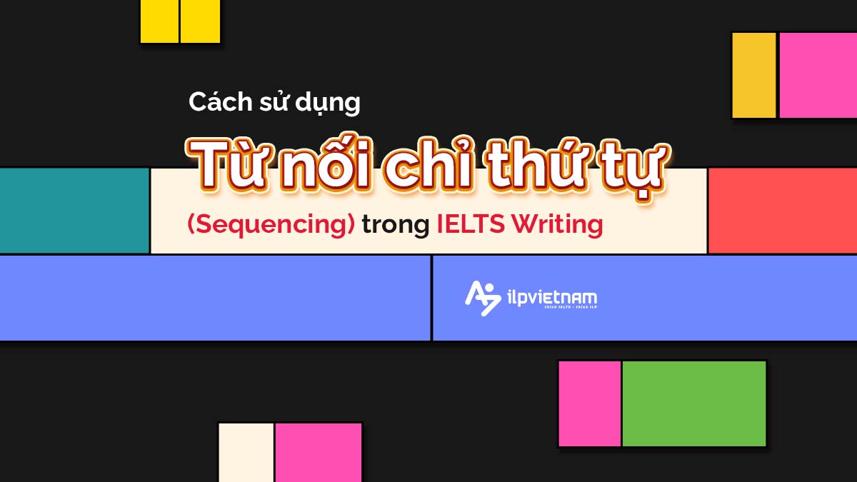 CÁCH SỬ DỤNG CÁC TỪ NỐI CHỈ THỨ TỰ (SEQUENCING) TRONG IELTS WRITING