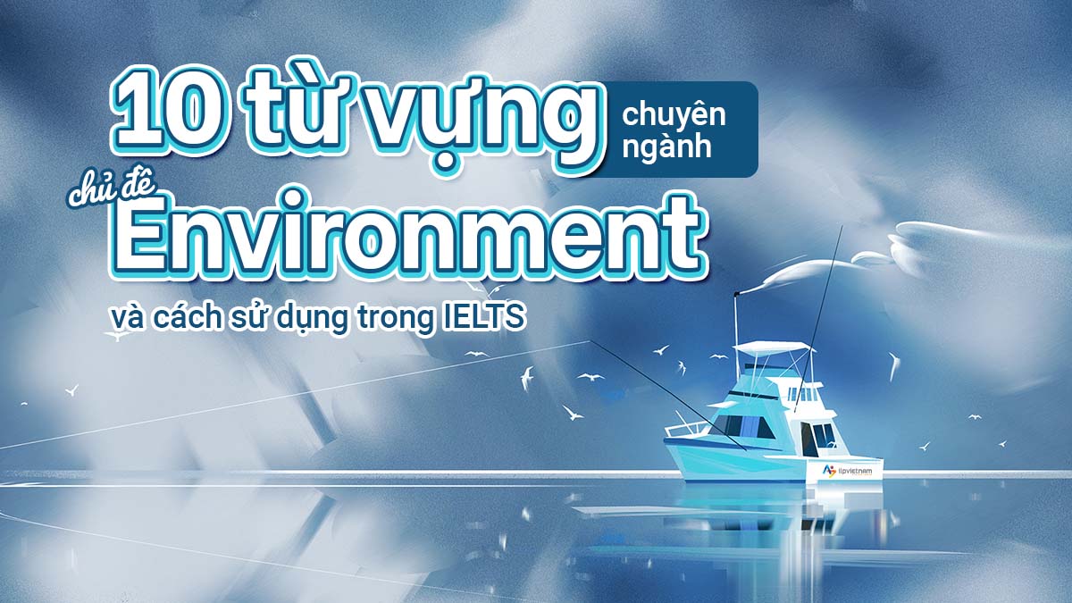 10 TỪ VỰNG CHUYÊN NGÀNH CHỦ ĐỀ ENVIRONMENT VÀ CÁCH SỬ DỤNG TRONG IELTS