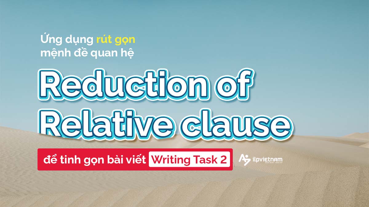 ỨNG DỤNG RÚT GỌN MỆNH ĐỀ QUAN HỆ “REDUCTION OF RELATIVE CLAUSE” ĐỂ TINH GỌN BÀI VIẾT WRITING TASK 2