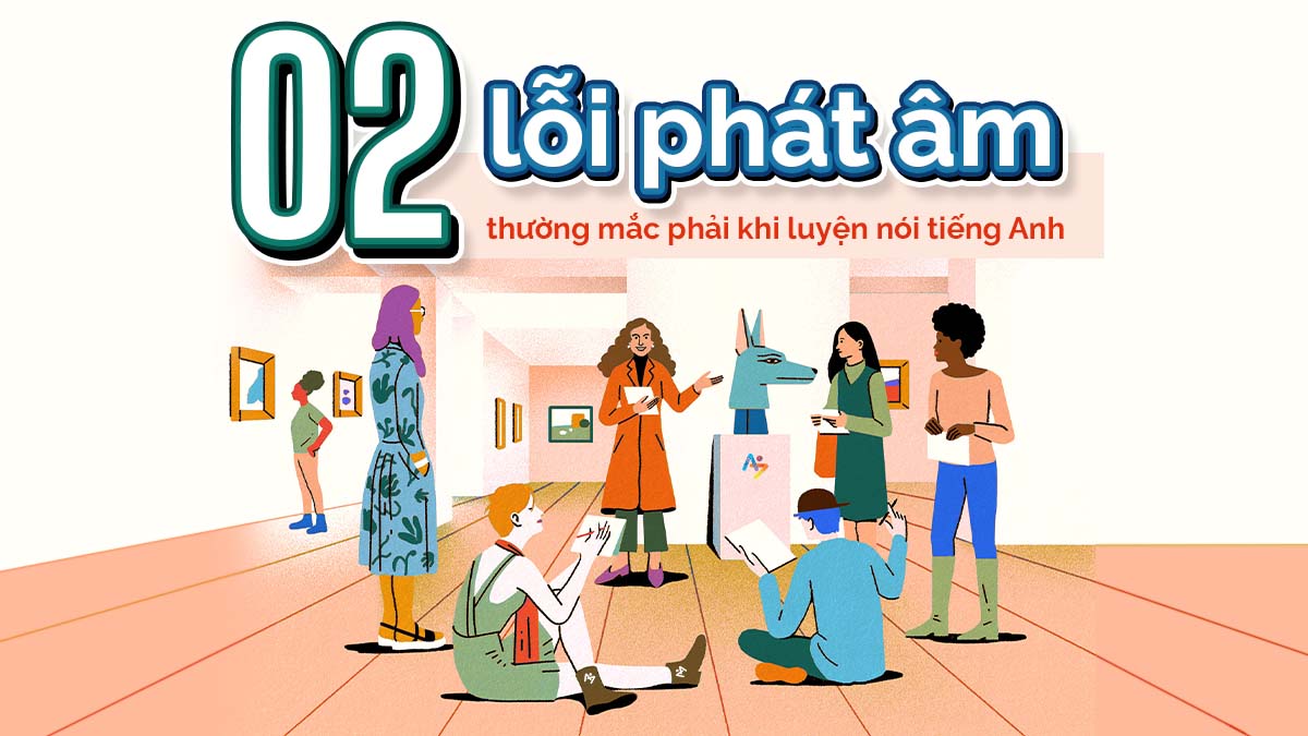 02 LỖI PHÁT ÂM THƯỜNG MẮC PHẢI KHI LUYỆN NÓI TIẾNG ANH