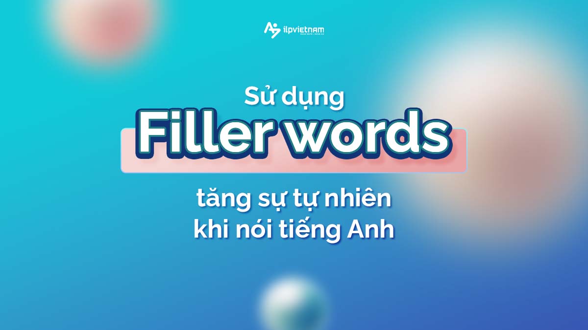 Sử dụng Filler words tăng sự tự nhiên khi nói tiếng Anh